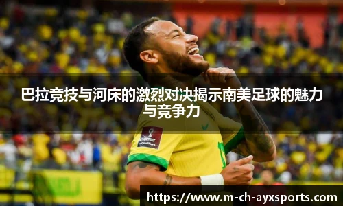 巴拉竞技与河床的激烈对决揭示南美足球的魅力与竞争力